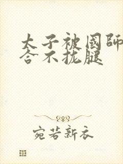 太子被国师c到合不拢腿