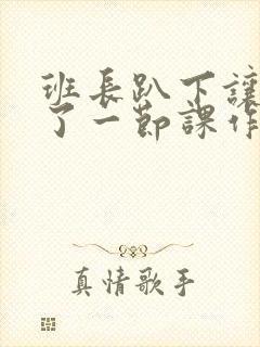 班长趴下让我C了一节课作文