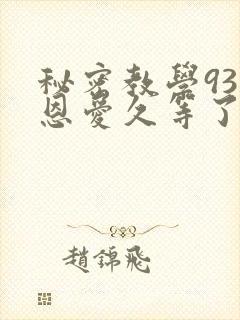 秘密教学93话恩爱久等了免费阅读