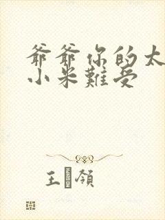 爷爷你的太大了小米难受