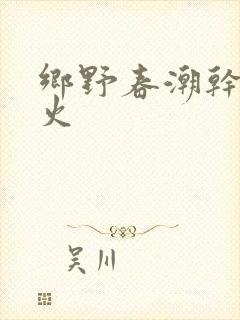 乡野春潮干柴烈火