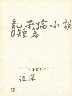 乱子伦小说500短篇