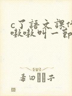 c了语文课代表嗷嗷叫一节课文