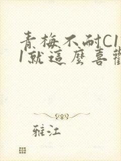 青梅不耐C1V1就这么喜欢学长