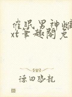 催眠男神雌堕txt笔趣阁免费