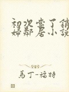 初次尝了销魂少妇邻居小说