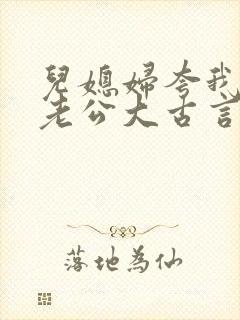 儿媳妇夸我比她老公大古言