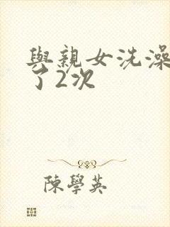 与亲女洗澡时伦了2次