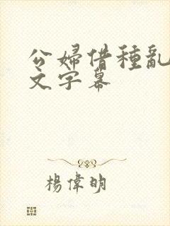 公妇借种乱h中文字幕