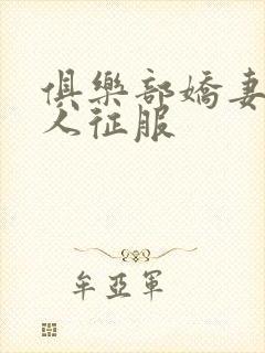 俱乐部娇妻被黑人征服