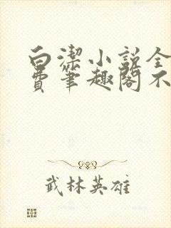 白洁小说全文免费笔趣阁不知所措