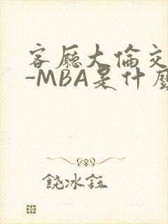 客厅大伦交侩H-MBA是什么
