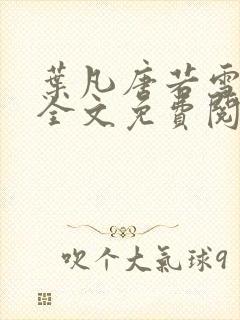 叶凡唐若雪小说全文免费阅读完整版笫3471章