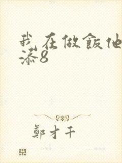 我在做饭他在下添8