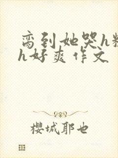 脔到她哭h粗话h好爽作文