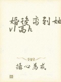 婚后脔到她哭1v1高h