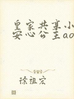 皇家共享小公主安心公主aor免费阅读