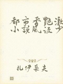 都市香艳激情肉小说风流少年小说