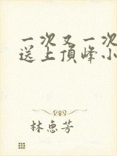 一次又一次把她送上顶峰小说