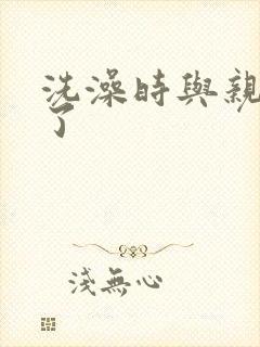 洗澡时与亲女伦了