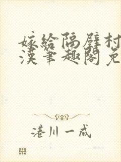 嫁给隔壁村的糙汉笔趣阁免费阅读