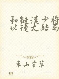 和糙汉少将闪婚以后大结局