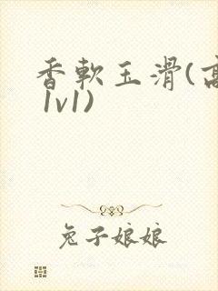 香软玉滑(高h 1v1)