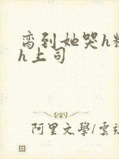 脔到她哭h粗话h上司