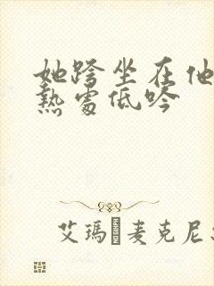 她跨坐在他的炽热处低吟