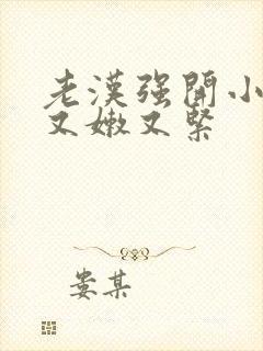 老汉强开小嫩苞又嫩又紧