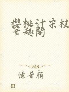 樱桃汁宋枝江野笔趣阁