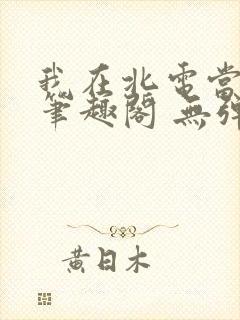 我在北电当教兽笔趣阁 无弹窗