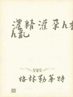 浓精灌孕h校园h乱