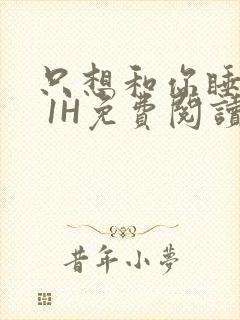 只想和你睡1V 1H免费阅读