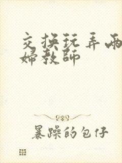 交换玩弄两个美妇教师