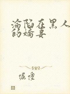 沦陷在黑人胯下的娇妻