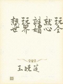 想玩谁就玩谁的世界媚心全文阅读