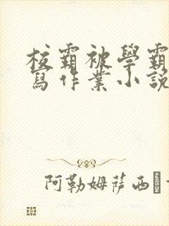 校霸被学霸压着写作业小说