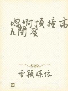 嗯啊顶撞高潮了h闺蜜