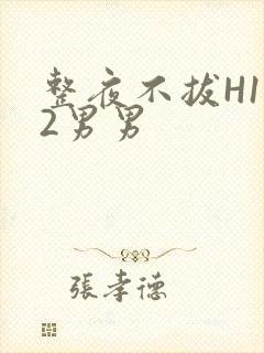 整夜不拔H1V2男男