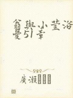 翁与小莹浴室欢爱51章