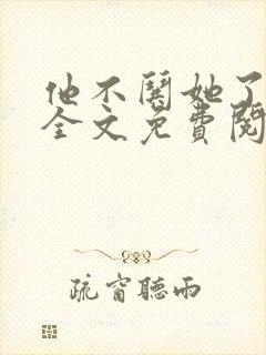 他不哄她了小说全文免费阅读