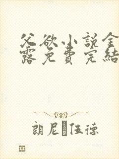 父欲小说金银花露免费完结笔趣阁