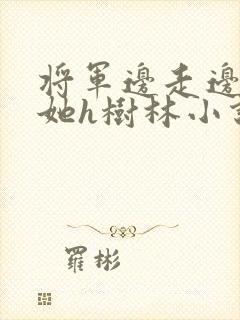 将军边走边挺进她h树林小说