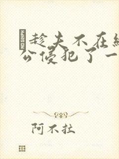 巜趁夫不在给给公侵犯了一天