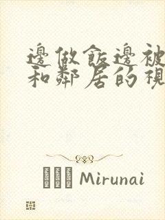 边做饭边被躁我和邻居的视频