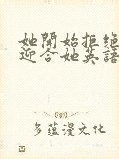 她开始拒绝慢迎迎合她英语