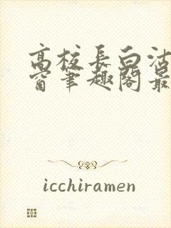 高校长白沽无弹窗笔趣阁最新章节