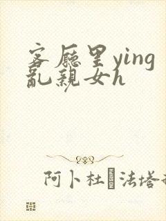 客厅里ying乱亲女h