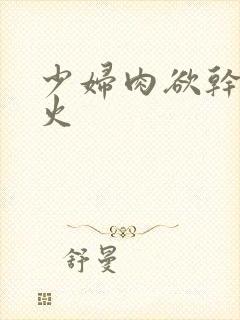 少妇肉欲干柴烈火